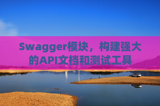 Swagger模块，构建强大的API文档和测试工具
