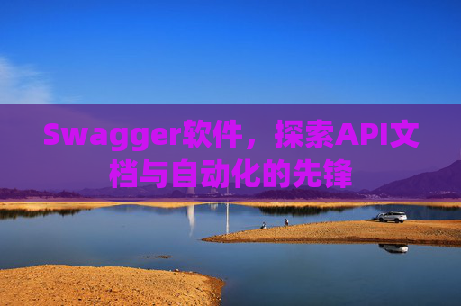 Swagger软件，探索API文档与自动化的先锋